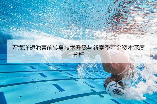 覃海洋短池赛前转身技术升级与新赛季夺金资本深度分析