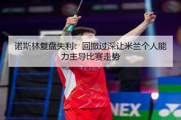 诺斯林复盘失利：回撤过深让米兰个人能力主导比赛走势